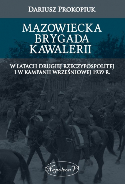 Mazowiecka Brygada Kawalerii W latach Drugiej Rzeczypospolitej oraz podczas Kampanii Wrześniowej 1939 - Dariusz Prokopiuk | okładka