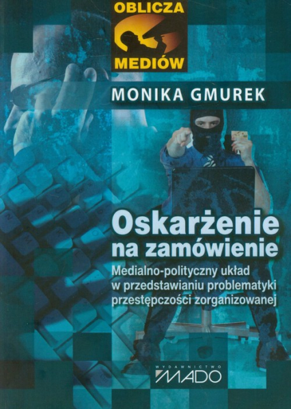 Oskarżenie na zamówienie Medialno-polityczny układ w przedstawianiu problematyki przestępczości zorganizowanej - Monika Gmurek | okładka