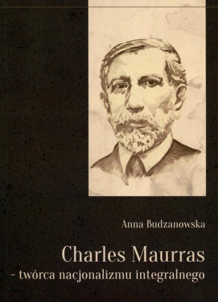 Charles Maurras - twórca nacjonalizmu integralnego - Anna Budzanowska | okładka