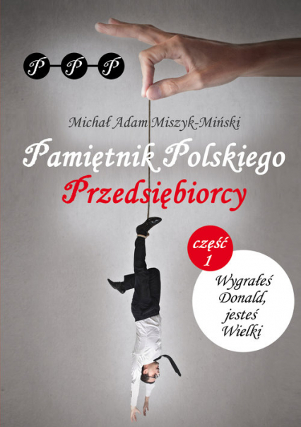 Pamiętnik Polskiego Przedsiębiorcy Część I. Wygrałeś Donald, jesteś Wielki - Miszyk-Miński Michał Adam | okładka