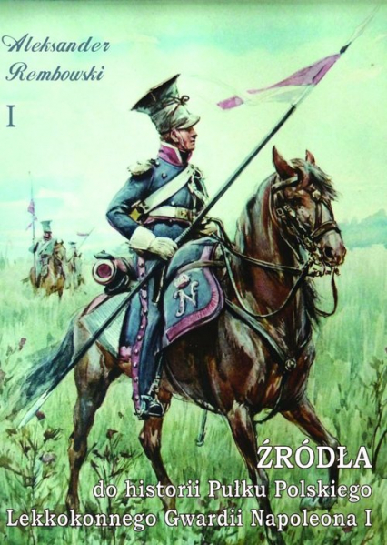 Źródła do historii Pułku Polskiego Lekkokonnego Gwardii Napoleona - Aleksander Rembowski | okładka