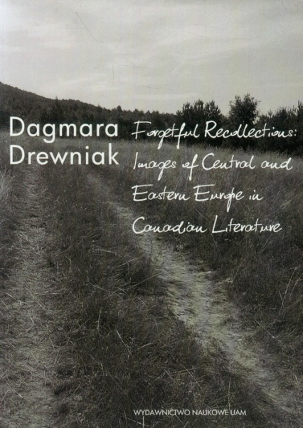 Forgetful Recollections: Images of Central and Eastern Europe in Canadian Literature - Dagmara Drewniak | okładka