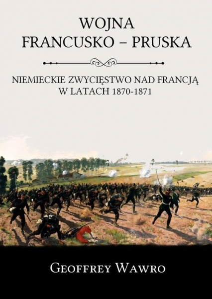 Wojna francusko-pruska Niemieckie zwycięstwo nad Francją w latach 1870-1871 - Geoffrey Wawro | okładka