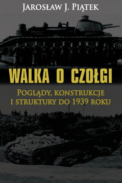 Walka o czołgi Poglądy, konstrukcje i struktury do 1939 roku - Jarosław Piątek | okładka