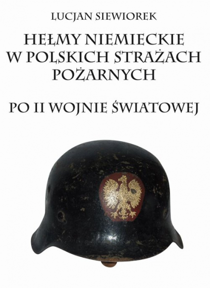Hełmy niemieckie w polskich strażach pożarnych po II wojnie światowej - Lucjan Siewiorek | okładka