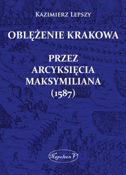Oblężenie Krakowa przez arcyksięcia Maksymiliana (1587) - Kazimierz Lepszy | okładka