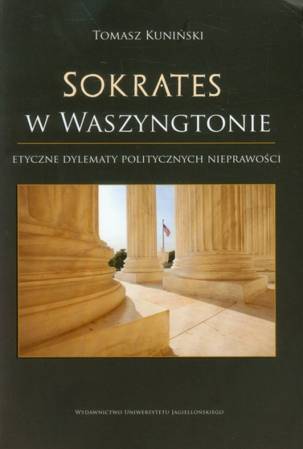 Sokrates w Waszyngtonie Etyczne dylematy politycznych nieprawości: perspektywa współczesna w świetle greckiej myśli klasycznej - Tomasz Kuniński | okładka