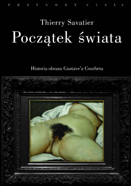 Początek świata Historia pewnego obrazu Gustave’a Courbeta - Thierry Savatier | okładka