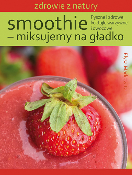 Smoothie - miksujemy na gładko Pyszne i zdrowe koktajle warzywne i owocowe - Elysa Markowitz | okładka