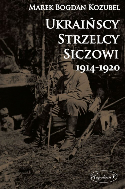 Ukraińscy Strzelcy Siczowi 1914-1920 - Kozubel Marek Bogdan | okładka