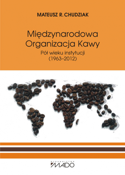 Międzynarodowa Organizacja Kawy Pół wieku instytucji (1963-2012) - Chudziak Mateusz R. | okładka