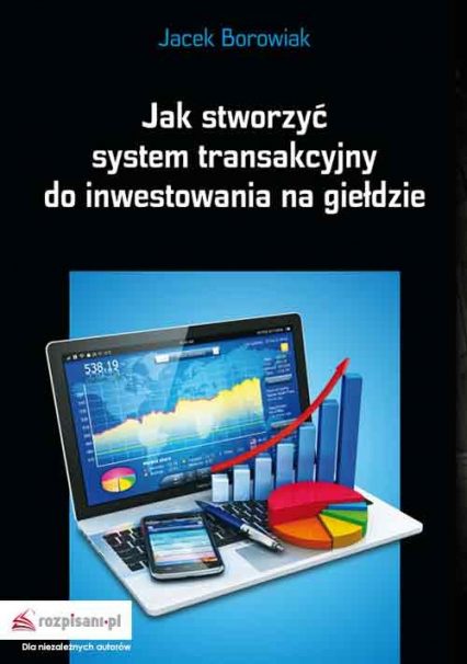 Jak stworzyć system transakcyjny do inwestowania na giełdzie - Jacek Borowiak | okładka