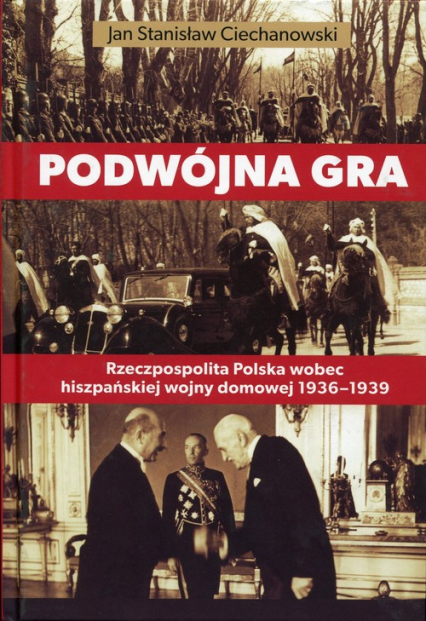 Podwójna gra Rzeczpospolita Polska wobec hiszpańskiej wojny domowej 1936-1939 - Ciechanowski Jan Stanisław | okładka