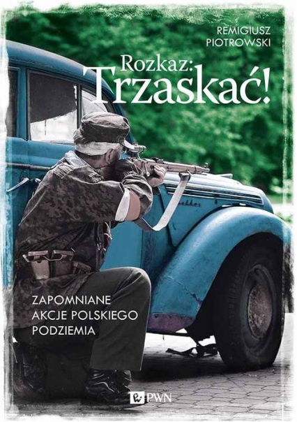 Rozkaz: Trzaskać! Zapomniane akcje polskiego podziemia - Remigiusz Piotrowski | okładka