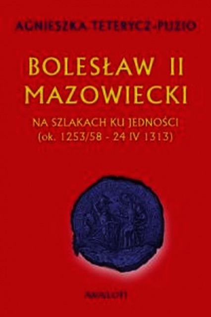 Bolesław II Mazowiecki Na szlakach ku jedności ok. 1253/58 - 24 IV 1313 - Agnieszka Teterycz-Puzio | okładka