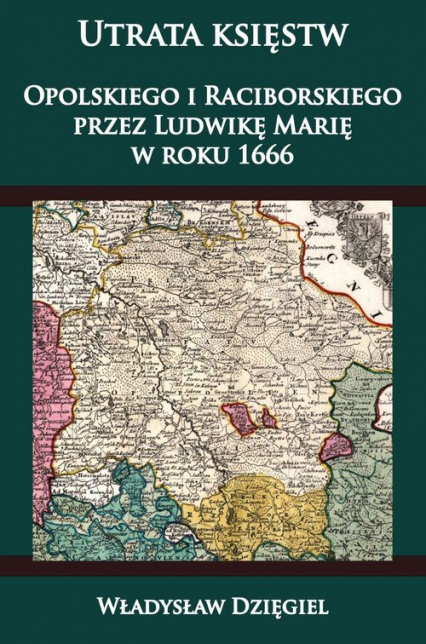 Utrata księstw Opolskiego i Raciborskiego przez Ludwikę Marię w r. 1666 - Władysław Dzięgiel | okładka