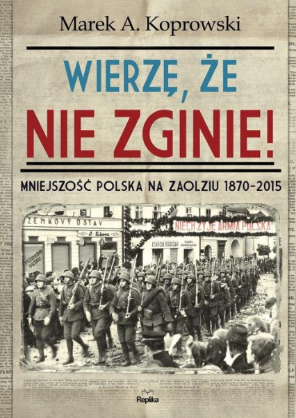 Wierzę, że nie zginie! Mniejszość Polska na Zaolziu 1870-2015 - Marek A. Koprowski | okładka