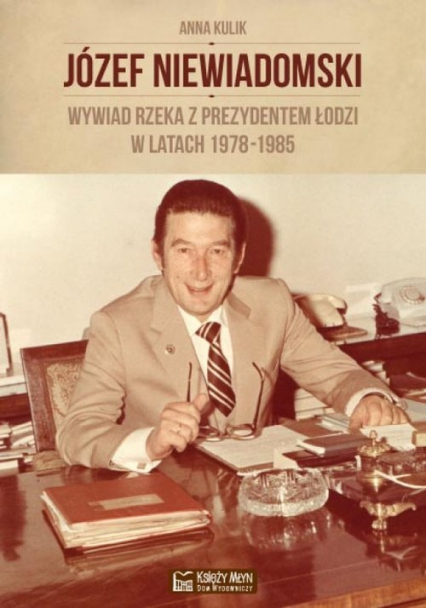 Józef Niewiadomski wywiad rzeka z prezydentem Łodzi w latach 1978-1985 - Anna Kulik | okładka