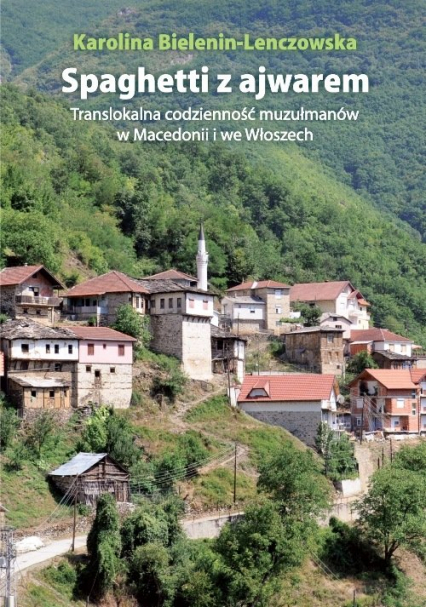 Spaghetti z ajwarem Translokalna codzienność muzułmanów w Macedonii i we Włoszech - Karolina Bielenin-Lenczowska | okładka