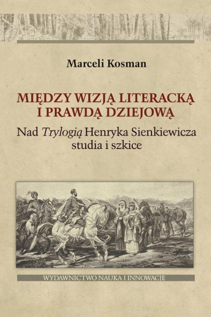 Między wizją literacką i prawdą dziejową Nad  Trylogią Henryka Sienkiewicza studia i szkice - Marceli Kosman | okładka