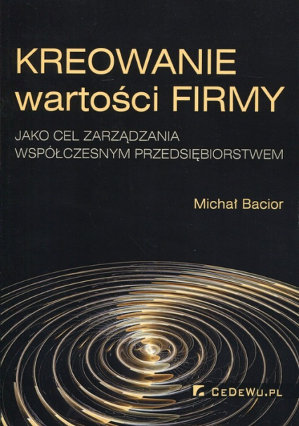 Kreowanie wartości firmy jako cel zarządzania współczesnym przedsiębiorstwem - Michał Bacior | okładka