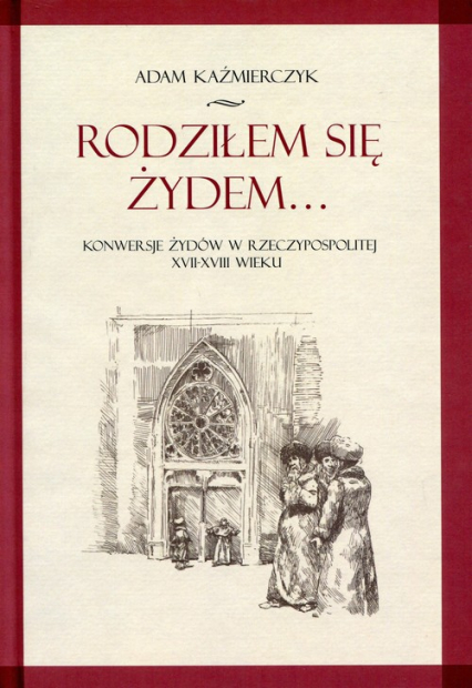 Rodziłem się Żydem Konwersje Żydów w rzeczypospolitej XVII-XVIII wieku - Adam Kaźmierczyk | okładka