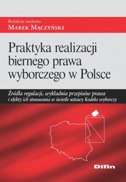 Praktyka realizacji biernego prawa wyborczego w Polsce Źródła regulacji, wykładnia przepisów prawa i efekty ich stosowania w świetle ustawy Kodeks wyborczy -  | okładka