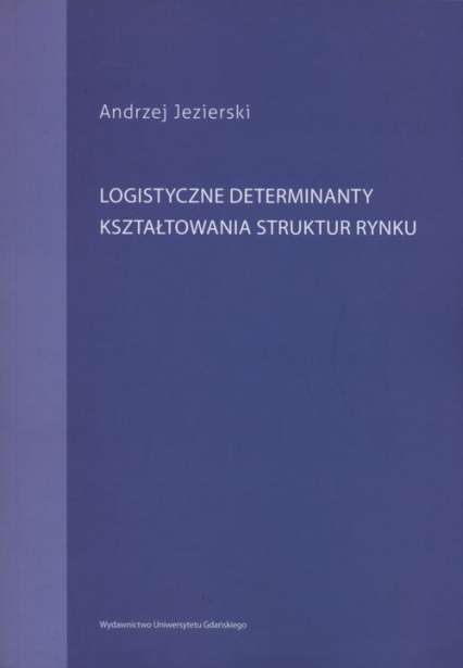 Logistyczne determinanty kształtowania struktur rynku - Andrzej Jezierski | okładka
