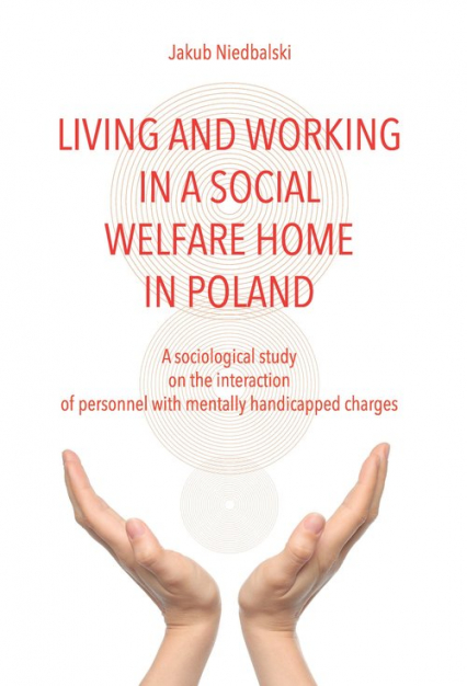 Living and Working in a Social Welfare Home in Poland A Sociological Study on the Interaction of Personnel with Mentally Handicapped Charges - Jakub Niedbalski | okładka