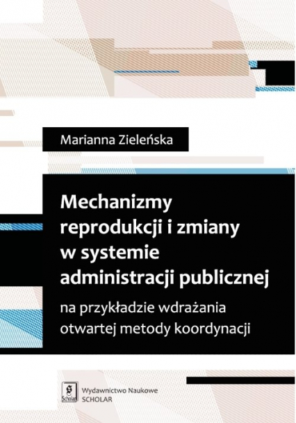 Mechanizmy reprodukcji i zmiany w systemie administracji publicznej na przykładzie wdrażania otwartej metody koordynacji - Zieleńska Marianna | okładka