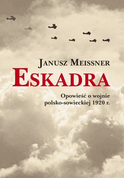 Eskadra Opowieść o wojnie polsko-sowieckiej 1920 r. - Janusz Meissner | okładka
