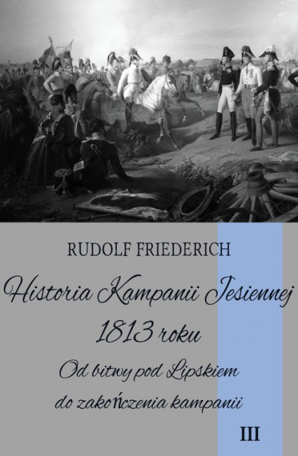 Historia Kampanii Jesiennej 1813 roku Tom 3 Od bitwy pod Lipskiem do zakończenia kampanii - Rudolf Friederich | okładka