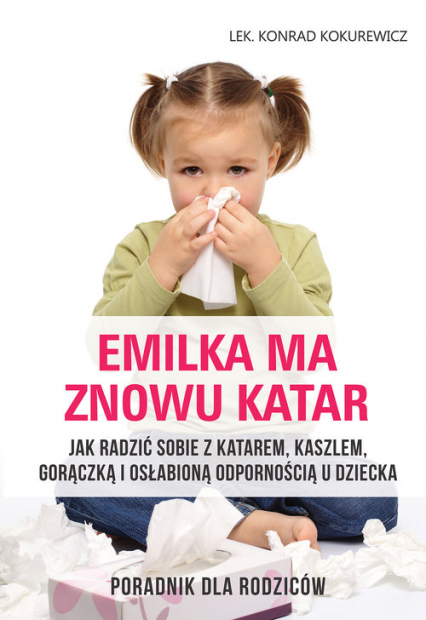 Emilka ma znowu katar Poradnik dla rodziców Jak radzić sobie z katarem, kaszlem, gorączką i osłabioną odpornością u dziecka - Konrad Kokurewicz | okładka