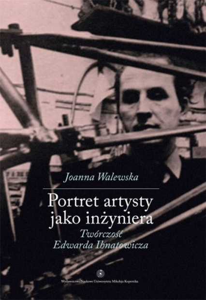 Portret artysty jako inżyniera Twórczość Edwarda Ihnatowicza - Joanna Walewska | okładka