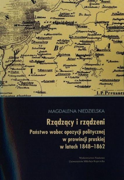 Rządzący i rządzeni Państwo wobec opozycji politycznej w prowincji pruskiej w latach 1848-1862 - Magdalena Niedzielska | okładka