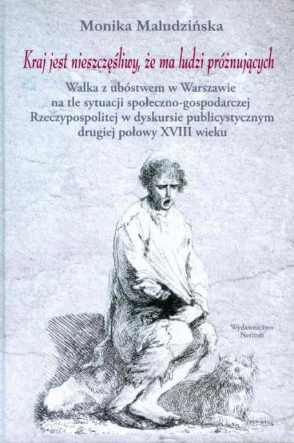 Kraj jest nieszczęśliwy, że ma ludzi próżnujących Walka z ubóstwem w Warszawie na tle sytuacji społeczno-gospodarczej Rzeczypospolitej w dyskursie publicystycznym drugiej połowy XVIII wieku - Monika Maludzińska | okładka