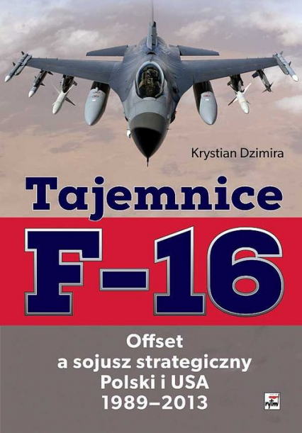 Tajemnice F-16 Offset a sojusz strategiczny Polski i USA 1989-2013 - Krystian Dzimira | okładka