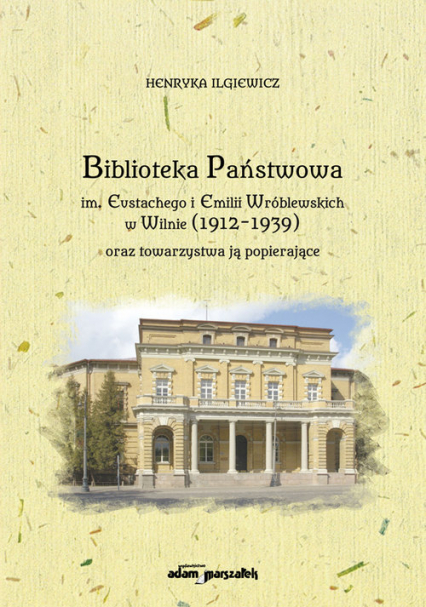 Biblioteka Państwowa im. Eustachego i Emilii Wróblewskich w Wilnie (1912-1939) oraz towarzystwa ją popierające - Henryka Ilgiewicz | okładka