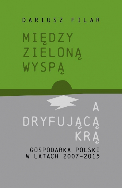 Między zieloną wyspą a dryfującą krą Gospodarka Polski w latach 2007-2015 - Dariusz Filar | okładka