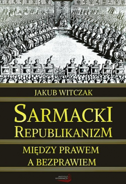 Sarmacki republikanizm między prawem a bezprawiem - Jakub Witczak | okładka