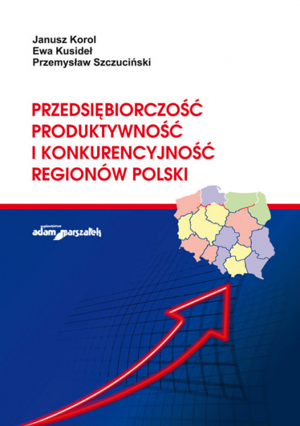 Przedsiębiorczość, produktywność i konkurencyjność regionów Polski - Korol Janusz, Kusideł Ewa, Szczuciński Przemysław | okładka