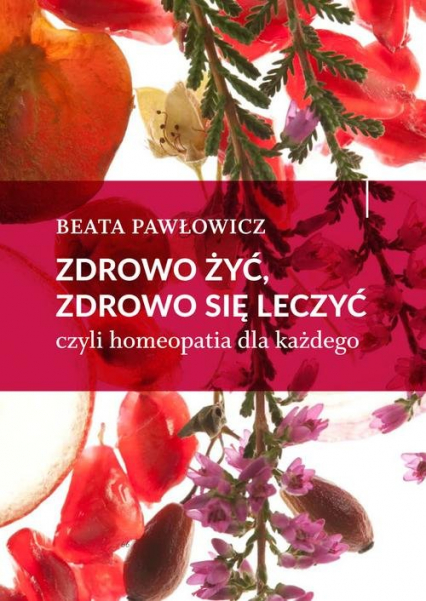 Zdrowo żyć, zdrowo się leczyć czyli homeopatia dla każdego - Beata Pawłowicz | okładka