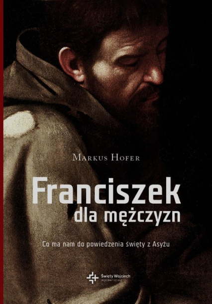 Franciszek dla mężczyzn Co ma do powiedzenia święty z Asyżu - Marcus Hofer | okładka