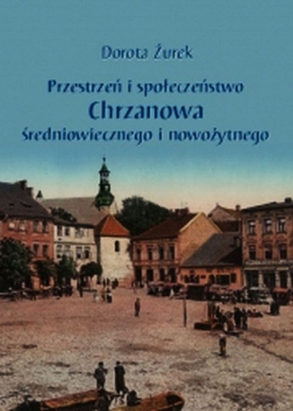 Przestrzeń i społeczeństwo Chrzanowa średniowiecznego i nowożytnego - Dorota Żurek | okładka
