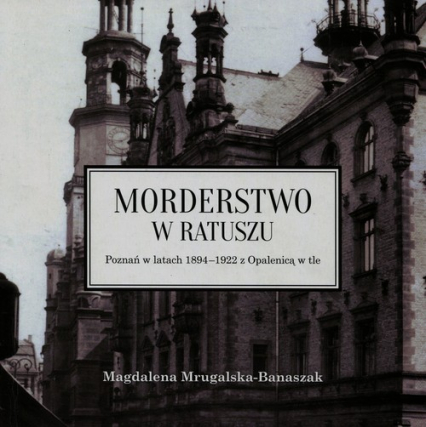 Morderstwo w ratuszu Poznań w latach 1894-1922 z Opalenicą w tle - Magdalena Mrugalska-Banaszak | okładka