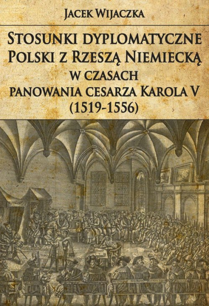 Stosunki dyplomatyczne Polski z Rzeszą Niemiecką w czasach panowania cesarza Karola V (1519-1556) - Jacek Wijaczka | okładka