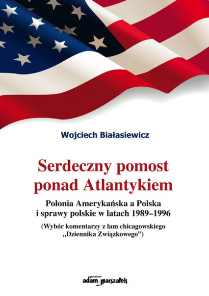 Serdeczny pomost ponad Atlantykiem Polonia Amerykańska a Polska i sprawy polskie w latach 1989-1996 - Wojciech Białasiewicz | okładka