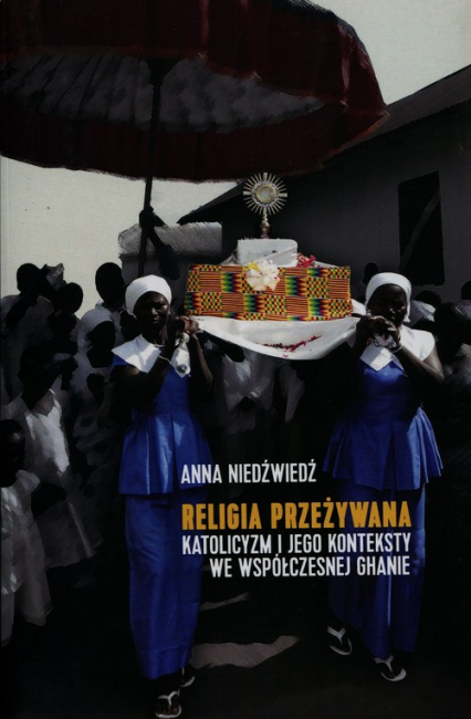 Religia przeżywana katolicyzm i jego konteksty we współczesnej Ghanie - Anna Niedźwiedź | okładka
