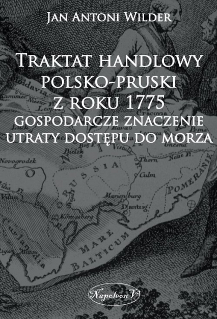 Traktat handlowy polsko-pruski z roku 1775 Gospodarcze znaczenie utraty dostępu do morza - Wilder Jan Antoni | okładka