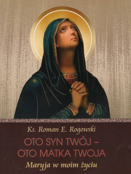 Oto Syn Twój - oto Matka Twoja Maryja w moim życiu - Roman E. Rogowski | okładka